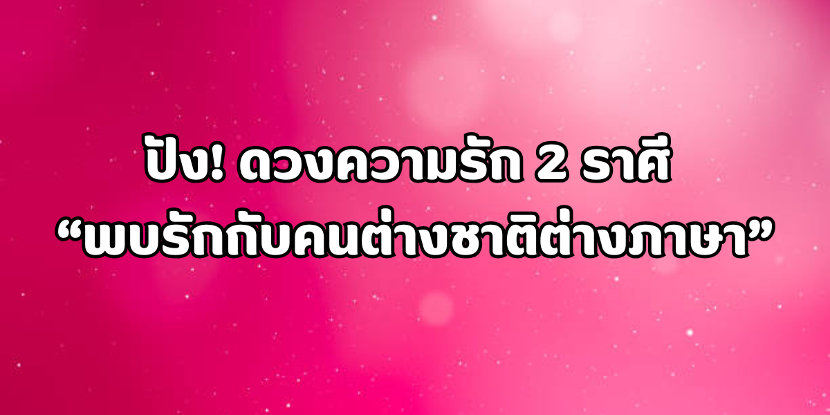 ดวงความรัก 2 ราศี พบรักกับคนต่างชาติ