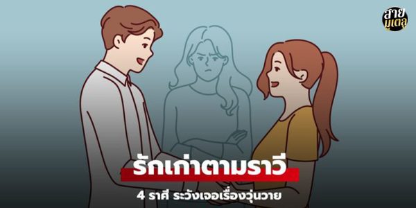 4 ราศี ช่วงนี้ อาจถูกคนรักเก่าตามราวี