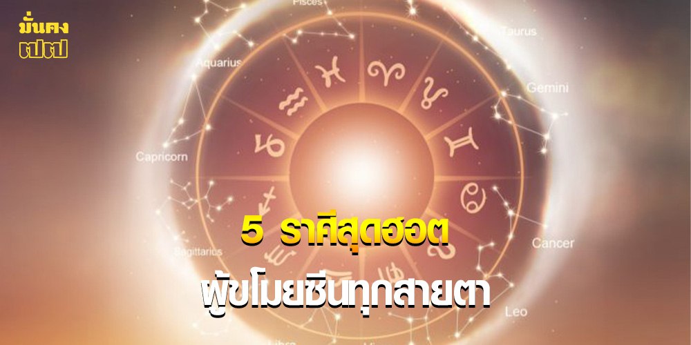5 ราศีสุดฮอต ผู้ขโมยซีนทุกสายตา 5 ราศีสุดฮอต ผู้ขโมยซีนทุกสายตา