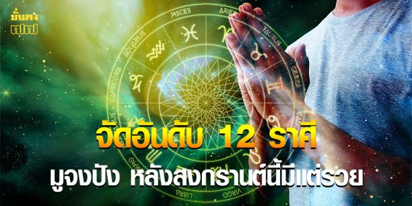 จัดอันดับ 12 ราศี มูจงปัง หลังสงกรานต์นี้มีแต่รวย