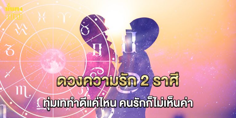 2 ราศี ทุ่มเททำดีแค่ไหน คนรักก็ไม่เห็นค่า