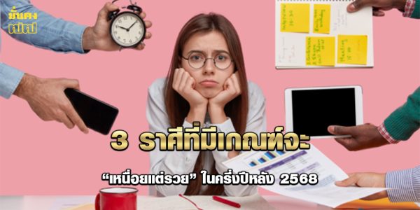 3 ราศีที่มีเกณฑ์จะ เหนื่อยแต่รวย ในครึ่งปีหลัง 2568