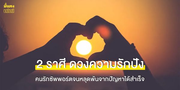 2 ราศี ดวงความรักปัง คนรักซัพพอร์ตจนหลุดพ้นจากปัญหาได้สำเร็จ