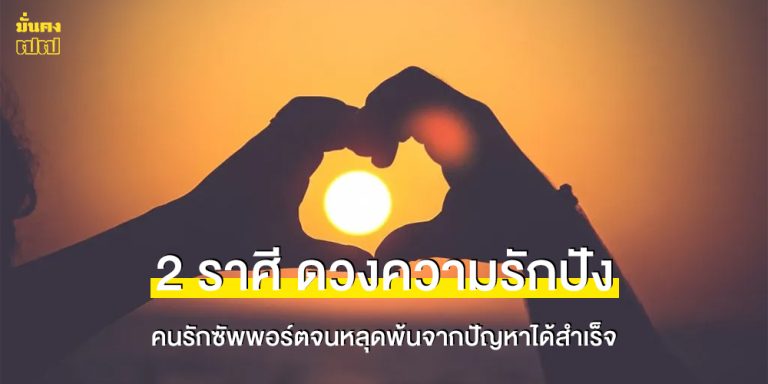 2 ราศี ดวงความรักปัง คนรักซัพพอร์ตจนหลุดพ้นจากปัญหาได้สำเร็จ