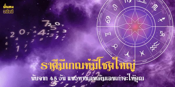 ราศีมีเกณฑ์มีโชคใหญ่ นับจาก 45 วัน แนวทางเลขเดิมเลขเก่าจะให้คุณ