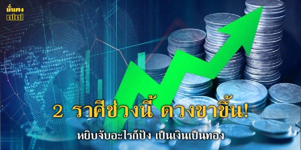 ดวงขาขึ้น! 2 ราศีช่วงนี้ หยิบจับอะไรก็ปัง เป็นเงินเป็นทอง