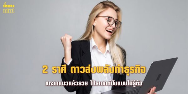2 ราศี ดาวส่งพลังทำธุรกิจ แหวกแนวแล้วรวย