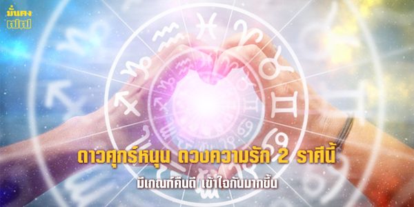 ดาวศุกร์หนุน ดวงความรัก 2 ราศีนี้ มีเกณฑ์คืนดี เข้าใจกันมากขึ้น