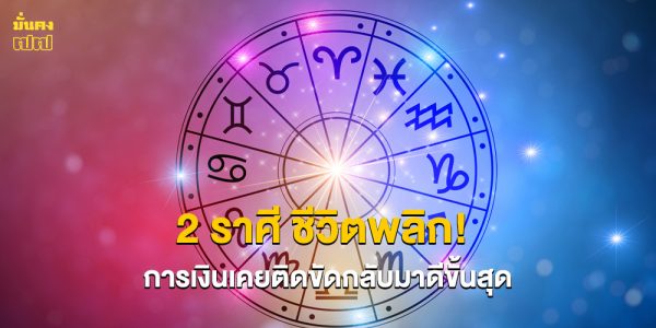 2 ราศี ชีวิตพลิก! การเงินเคยติดขัดกลับมาดีขั้นสุด